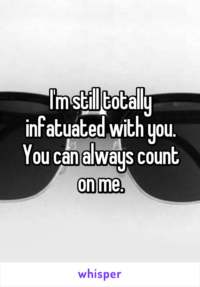 I'm still totally infatuated with you. You can always count on me.