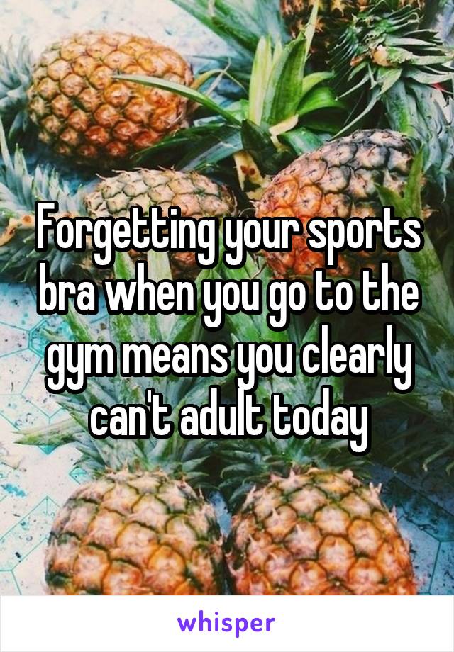 Forgetting your sports bra when you go to the gym means you clearly can't adult today