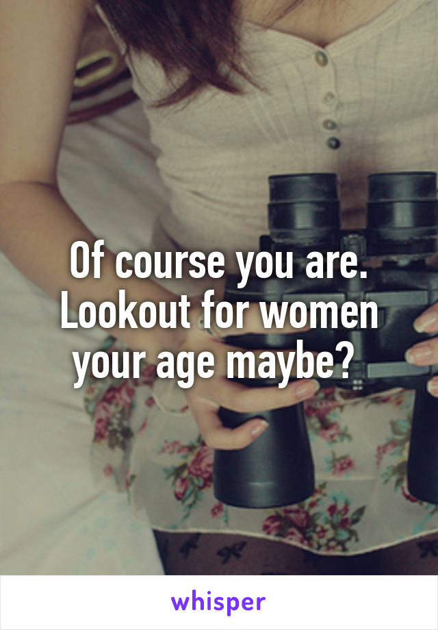 Of course you are. Lookout for women your age maybe? 