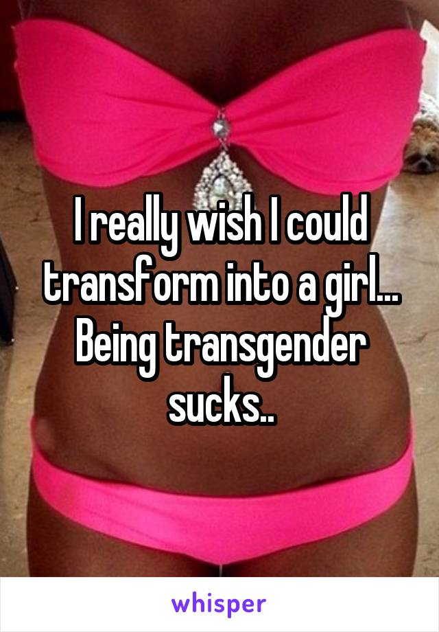 I really wish I could transform into a girl... Being transgender sucks..