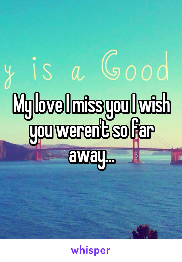 My love I miss you I wish you weren't so far away...