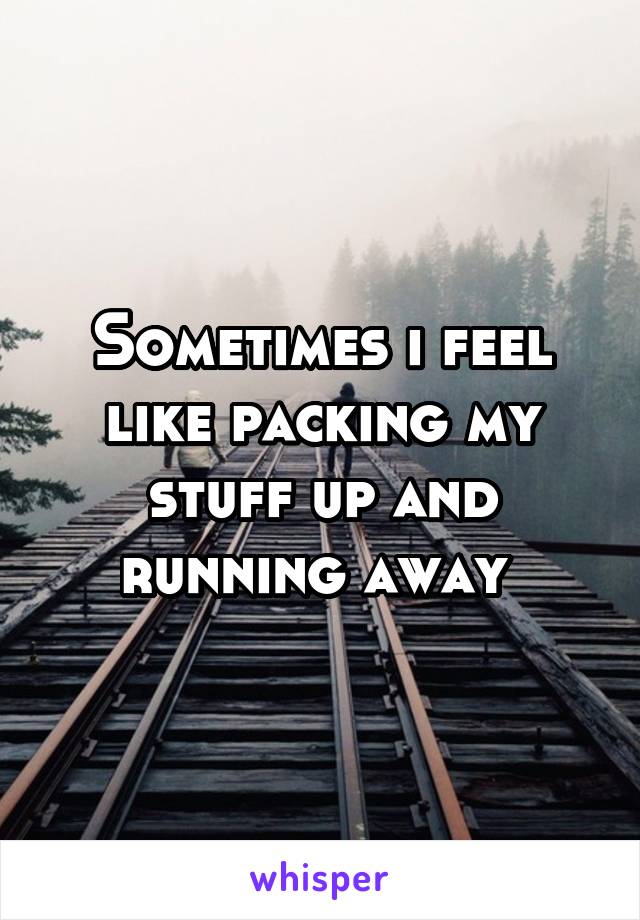 Sometimes i feel like packing my stuff up and running away 