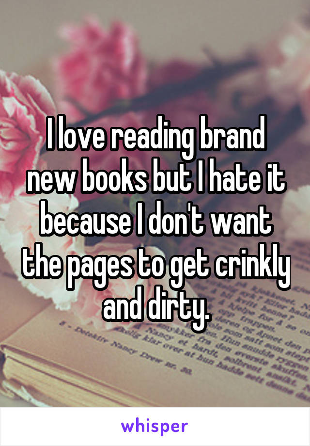 I love reading brand new books but I hate it because I don't want the pages to get crinkly and dirty.