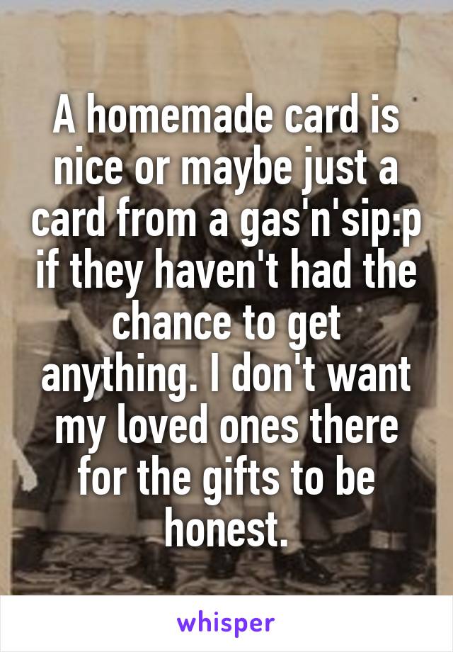 A homemade card is nice or maybe just a card from a gas'n'sip:p if they haven't had the chance to get anything. I don't want my loved ones there for the gifts to be honest.