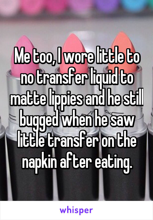 Me too, I wore little to no transfer liquid to matte lippies and he still bugged when he saw little transfer on the napkin after eating.