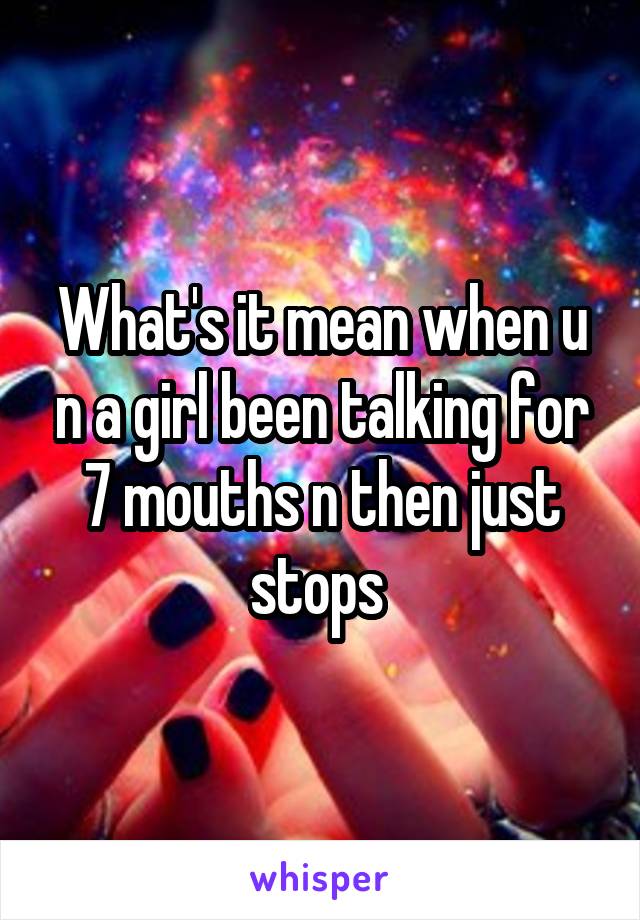 What's it mean when u n a girl been talking for 7 mouths n then just stops 