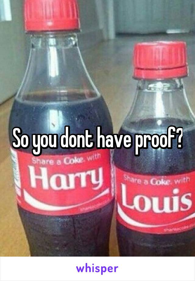 So you dont have proof?