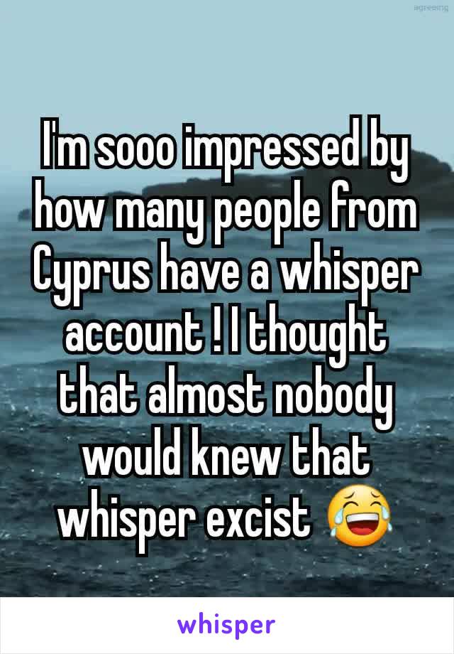 I'm sooo impressed by how many people from Cyprus have a whisper account ! I thought that almost nobody would knew that whisper excist 😂