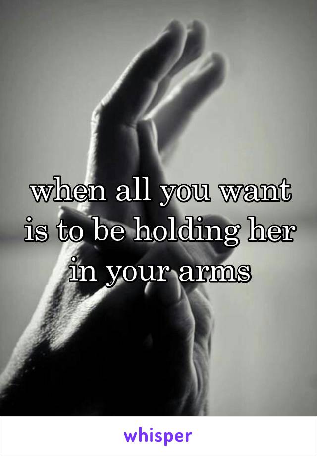 when all you want is to be holding her in your arms