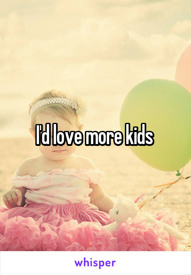 I'd love more kids 