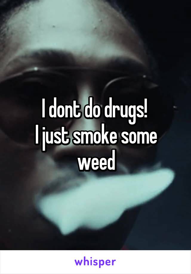 I dont do drugs! 
I just smoke some weed