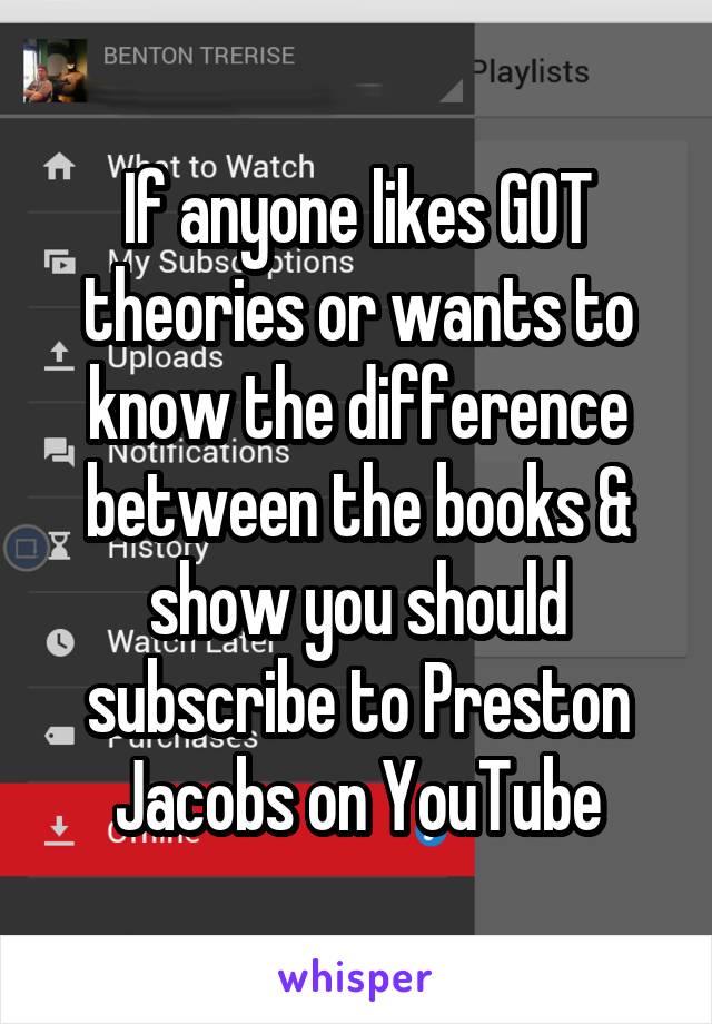 If anyone likes GOT theories or wants to know the difference between the books & show you should subscribe to Preston Jacobs on YouTube