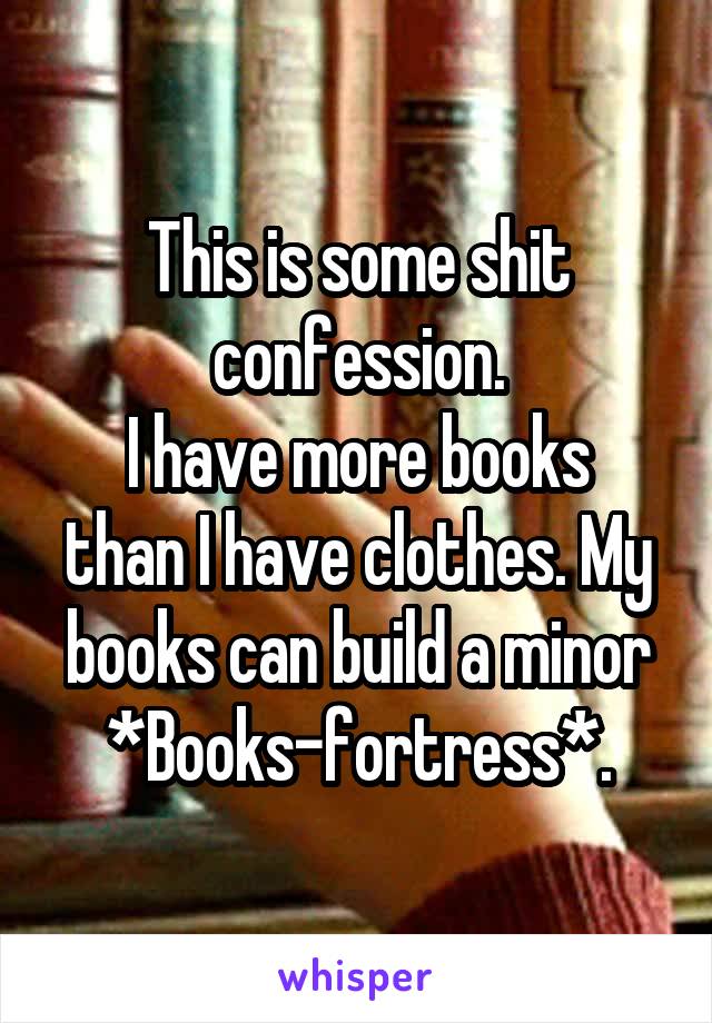 This is some shit confession.
I have more books than I have clothes. My books can build a minor *Books-fortress*.