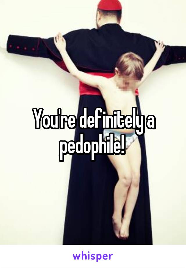 You're definitely a pedophile! 