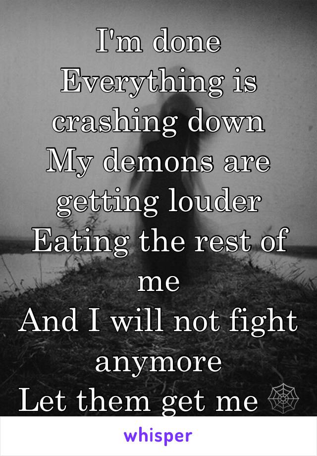 I'm done 
Everything is crashing down 
My demons are getting louder 
Eating the rest of me 
And I will not fight anymore 
Let them get me 🕸🌑