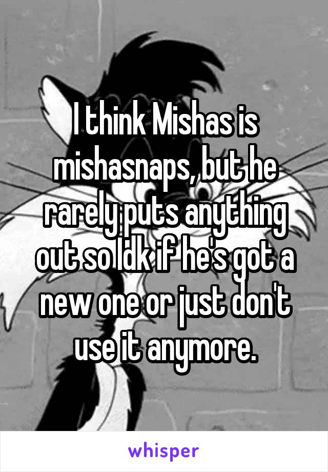 I think Mishas is mishasnaps, but he rarely puts anything out so Idk if he's got a new one or just don't use it anymore.