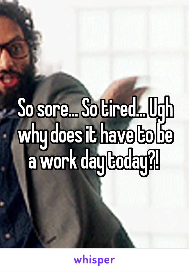 So sore... So tired... Ugh why does it have to be a work day today?! 