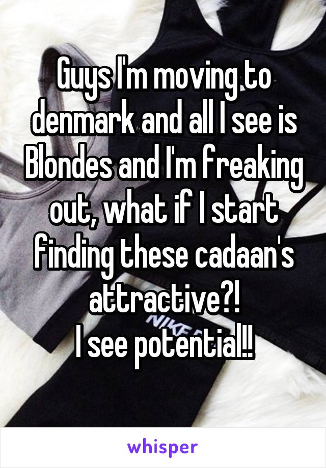 Guys I'm moving to denmark and all I see is Blondes and I'm freaking out, what if I start finding these cadaan's attractive?!
I see potential!!
