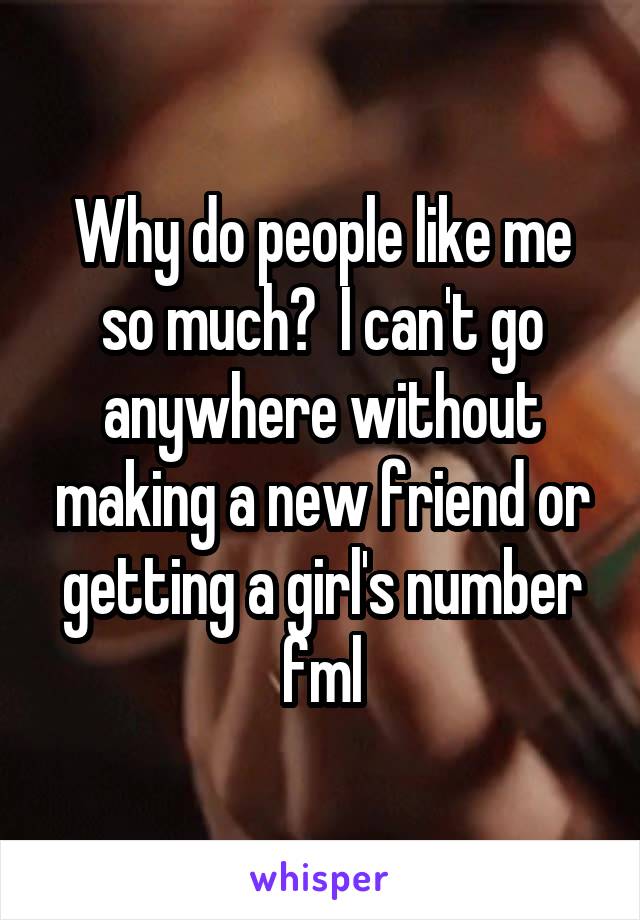 Why do people like me so much?  I can't go anywhere without making a new friend or getting a girl's number fml