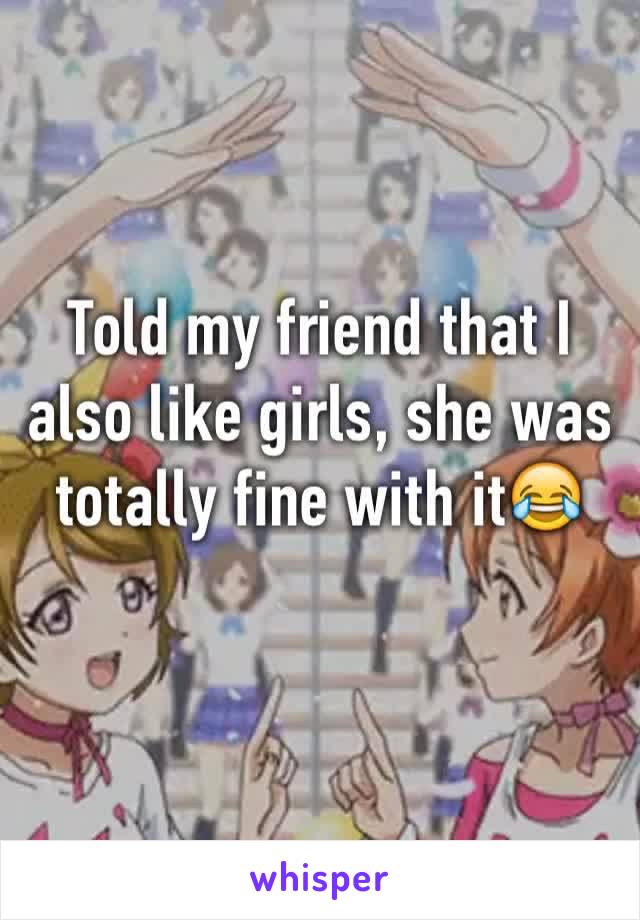 Told my friend that I also like girls, she was totally fine with it😂