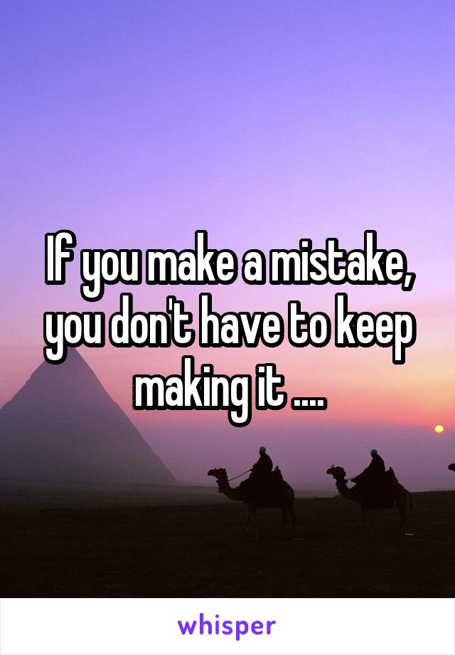 If you make a mistake, you don't have to keep making it ....