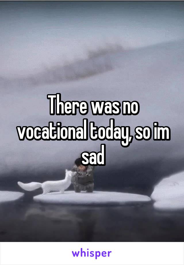 There was no vocational today, so im sad