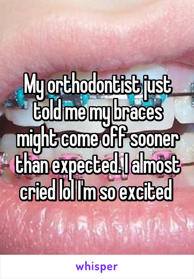 My orthodontist just told me my braces might come off sooner than expected. I almost cried lol I'm so excited 