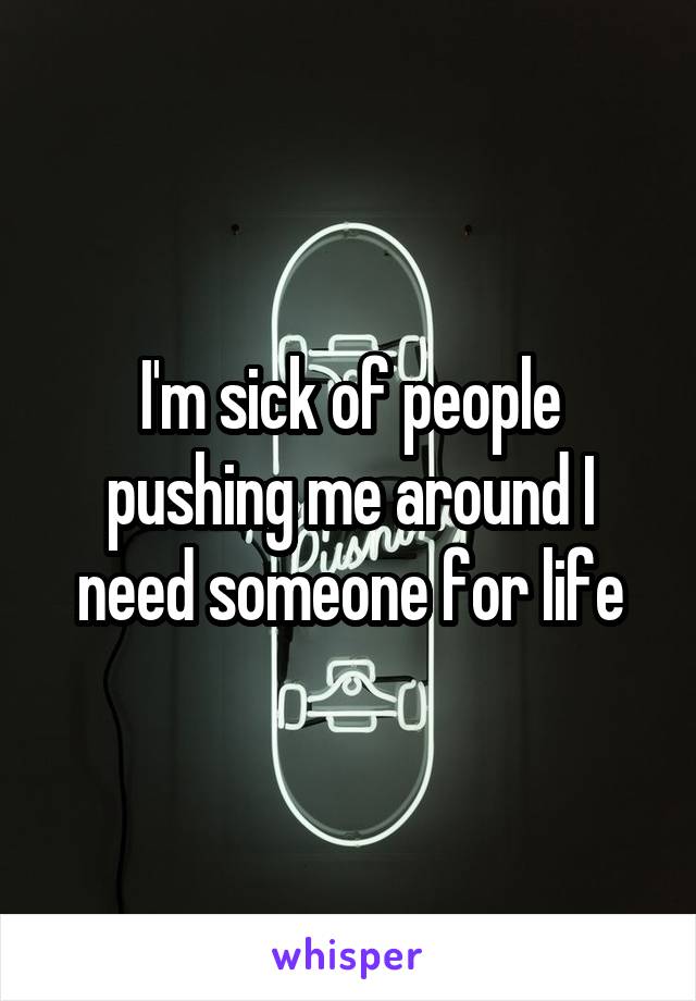 I'm sick of people pushing me around I need someone for life