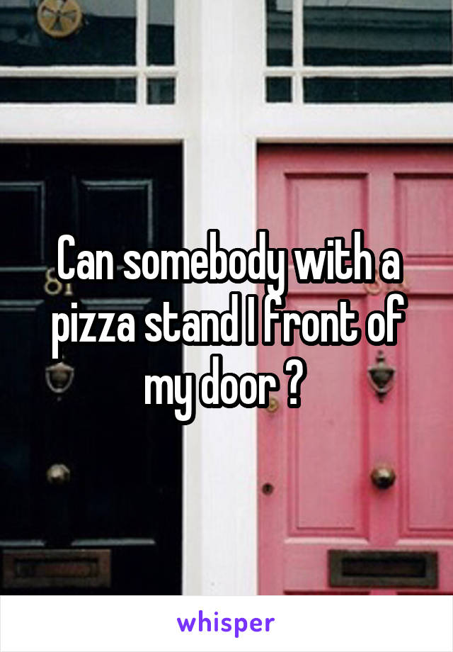 Can somebody with a pizza stand I front of my door ? 