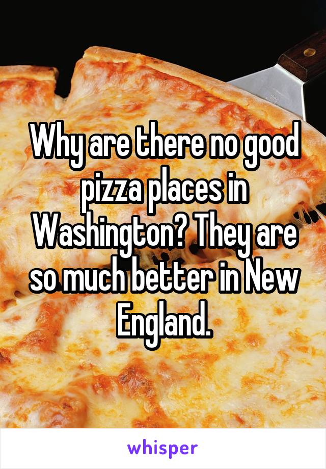 Why are there no good pizza places in Washington? They are so much better in New England.