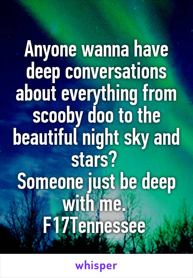 Anyone wanna have deep conversations about everything from scooby doo to the beautiful night sky and stars? 
Someone just be deep with me. 
F17Tennessee 