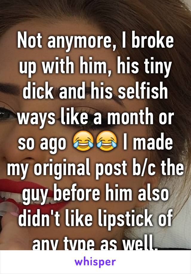 Not anymore, I broke up with him, his tiny dick and his selfish ways like a month or so ago 😂😂 I made my original post b/c the guy before him also didn't like lipstick of any type as well.