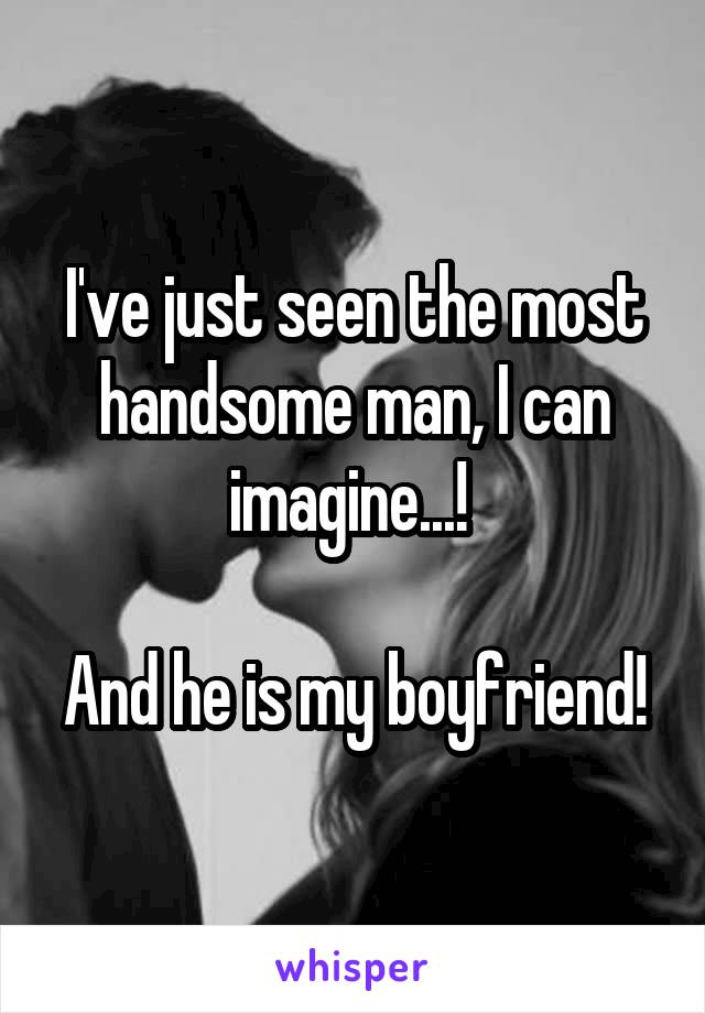 I've just seen the most handsome man, I can imagine...! 

And he is my boyfriend!