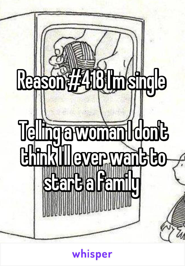 Reason #418 I'm single 

Telling a woman I don't think I'll ever want to start a family 