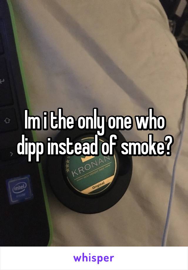 Im i the only one who dipp instead of smoke?