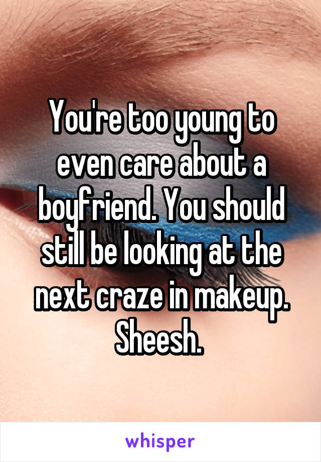 You're too young to even care about a boyfriend. You should still be looking at the next craze in makeup. Sheesh. 