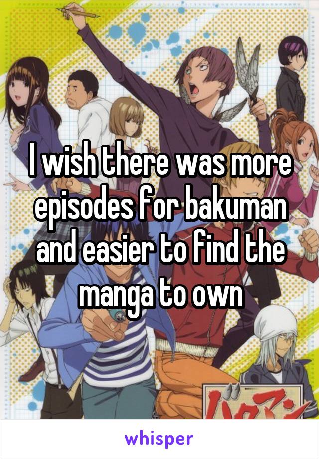 I wish there was more episodes for bakuman and easier to find the manga to own