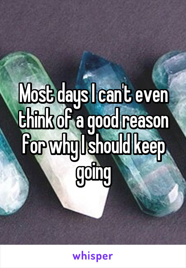 Most days I can't even think of a good reason for why I should keep going