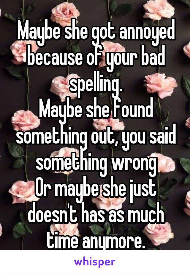 Maybe she got annoyed because of your bad spelling.
Maybe she found something out, you said something wrong
Or maybe she just doesn't has as much time anymore.