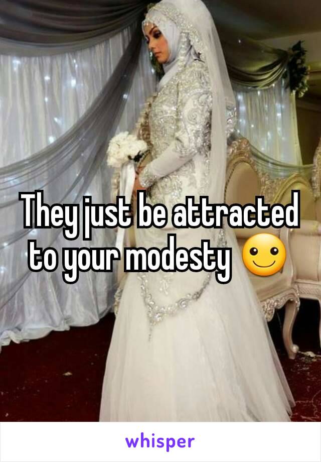 They just be attracted to your modesty ☺