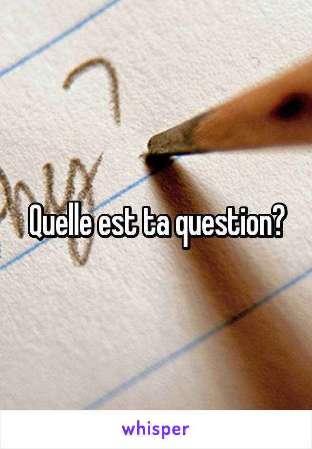 Quelle est ta question?