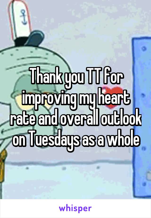 Thank you TT for improving my heart rate and overall outlook on Tuesdays as a whole