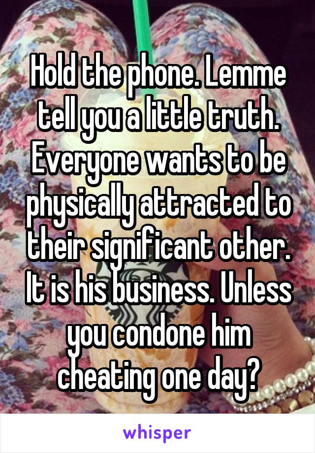 Hold the phone. Lemme tell you a little truth. Everyone wants to be physically attracted to their significant other. It is his business. Unless you condone him cheating one day?