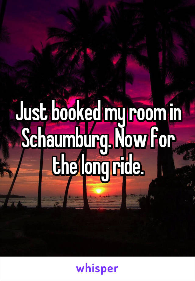 Just booked my room in Schaumburg. Now for the long ride.