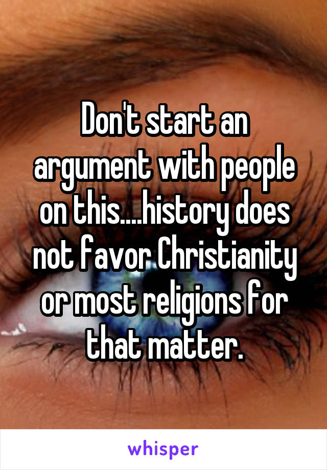 Don't start an argument with people on this....history does not favor Christianity or most religions for that matter.