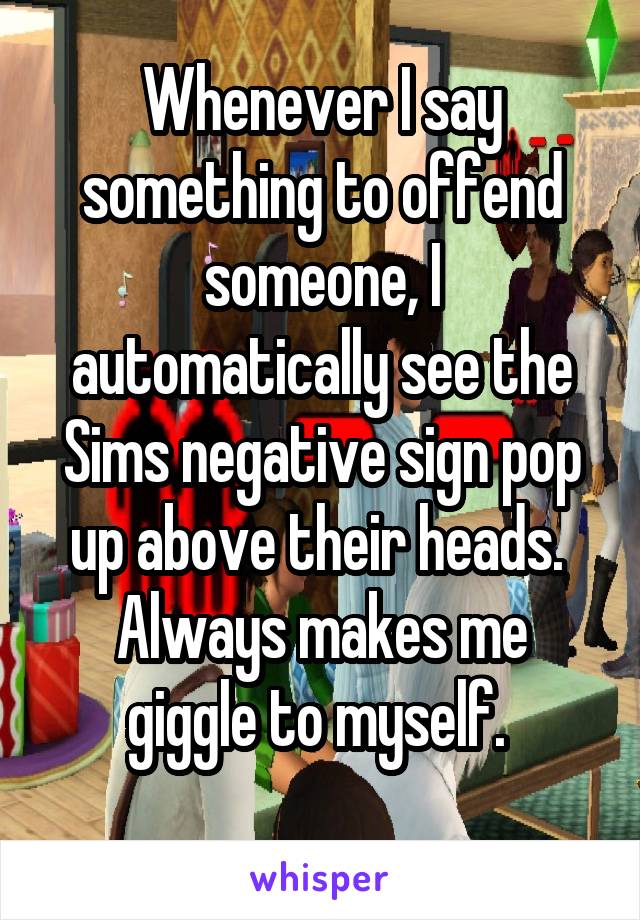 Whenever I say something to offend someone, I automatically see the Sims negative sign pop up above their heads. 
Always makes me giggle to myself. 
