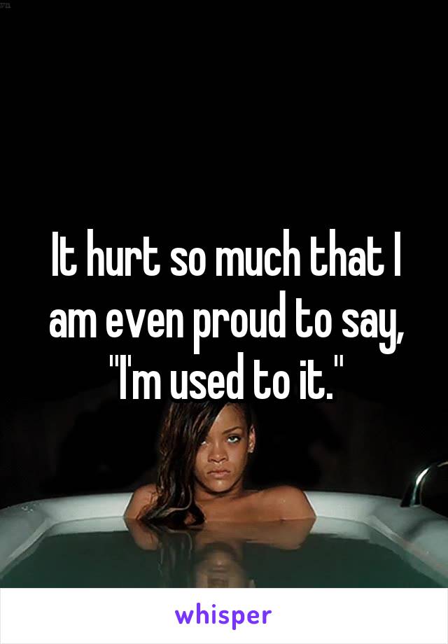 It hurt so much that I am even proud to say, "I'm used to it."