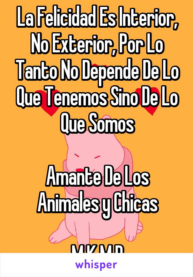 La Felicidad Es Interior, No Exterior, Por Lo Tanto No Depende De Lo Que Tenemos Sino De Lo Que Somos

Amante De Los Animales y Chicas

M.K.M.R