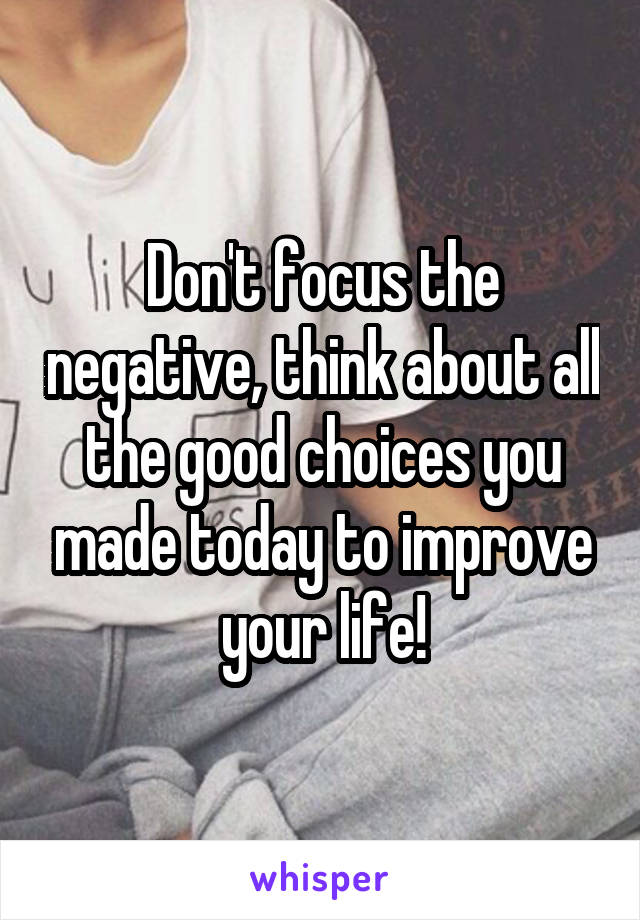 Don't focus the negative, think about all the good choices you made today to improve your life!