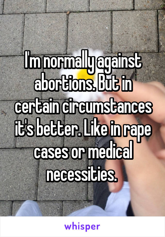 I'm normally against abortions. But in certain circumstances it's better. Like in rape cases or medical necessities. 